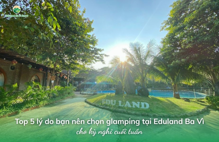Top 5 Reasons you should choose glamping at Eduland Ba Vi for your weekend getaway