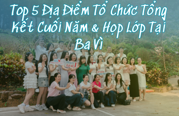 Top 5 Địa Điểm Tổ Chức Tổng Kết Cuối Năm & Họp Lớp Tại Ba Vì — Đừng Bỏ Qua Eduland! 